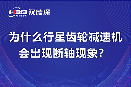 漢德保電機(jī)解答，為什么行星齒輪減速機(jī)會(huì)出現(xiàn)斷軸現(xiàn)象？